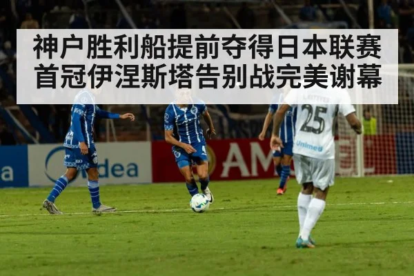 神户胜利船提前夺得日本联赛首冠伊涅斯塔告别战完美谢幕