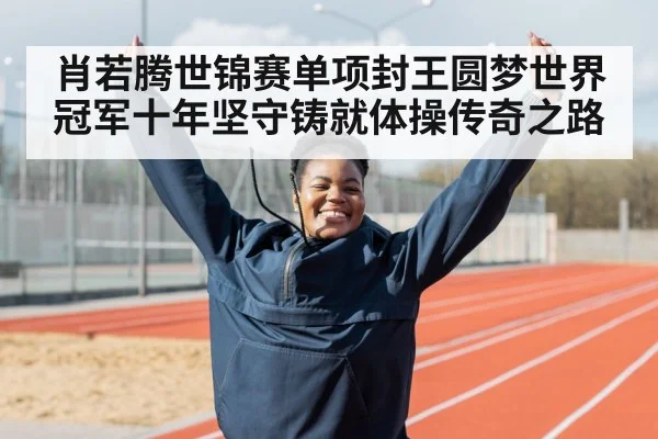 肖若腾世锦赛单项封王圆梦世界冠军十年坚守铸就体操传奇之路