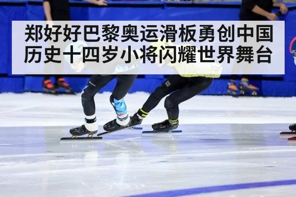 郑好好巴黎奥运滑板勇创中国历史十四岁小将闪耀世界舞台