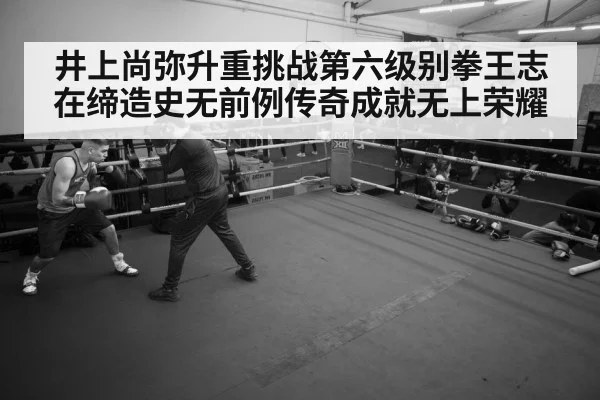 井上尚弥升重挑战第六级别拳王志在缔造史无前例传奇成就无上荣耀