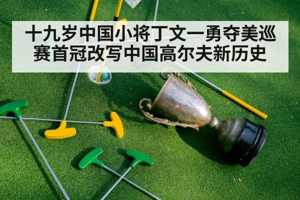 十九岁中国小将丁文一勇夺美巡赛首冠改写中国高尔夫新历史