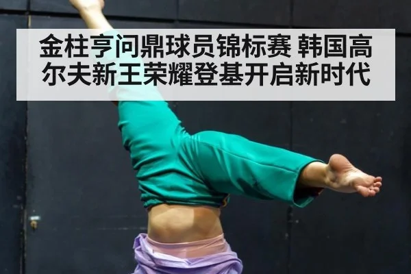 金柱亨问鼎球员锦标赛 韩国高尔夫新王荣耀登基开启新时代