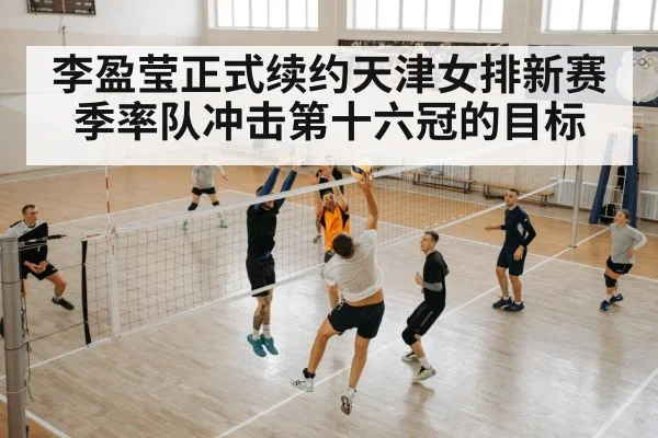 李盈莹正式续约天津女排新赛季率队冲击第十六冠的目标