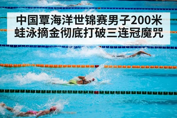中国覃海洋世锦赛男子200米蛙泳摘金彻底打破三连冠魔咒