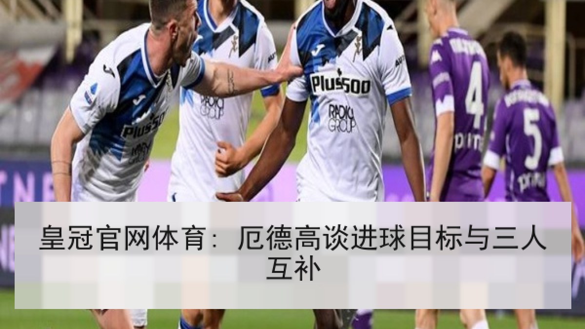 皇冠官网体育: 厄德高谈进球目标与三人互补 皇冠官网体育: 厄德高谈进球目标与三人互补