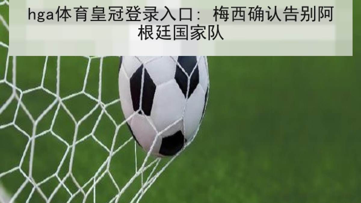 hga体育皇冠登录入口: 梅西确认告别阿根廷国家队 hga体育皇冠登录入口: 梅西确认告别阿根廷国家队