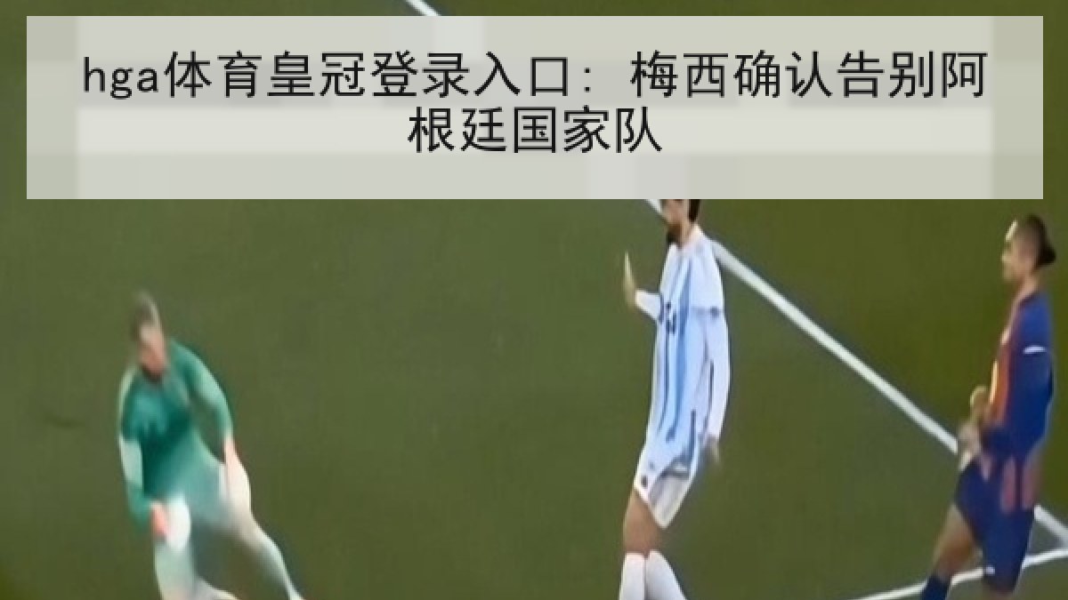 hga体育皇冠登录入口: 梅西确认告别阿根廷国家队