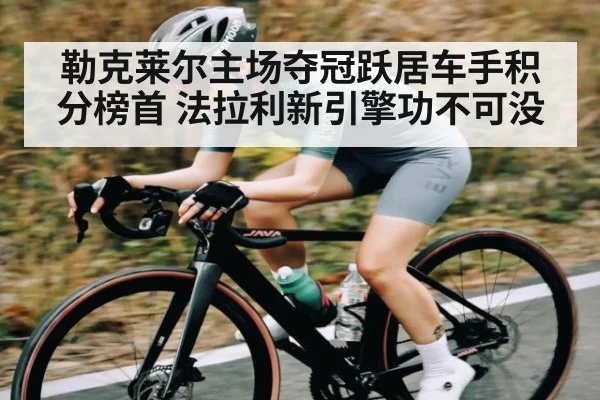 勒克莱尔主场夺冠跃居车手积分榜首 法拉利新引擎功不可没