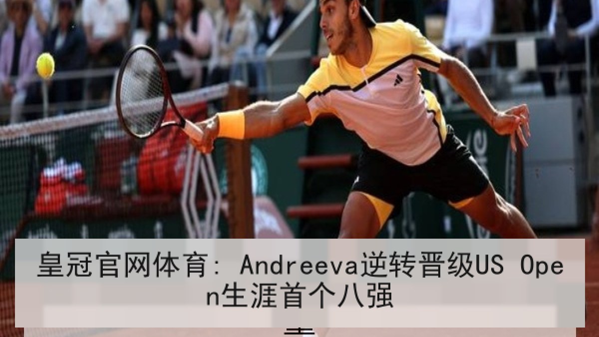 皇冠官网体育: Andreeva逆转晋级US Open生涯首个八强 皇冠官网体育: Andreeva逆转晋级US Open生涯首个八强