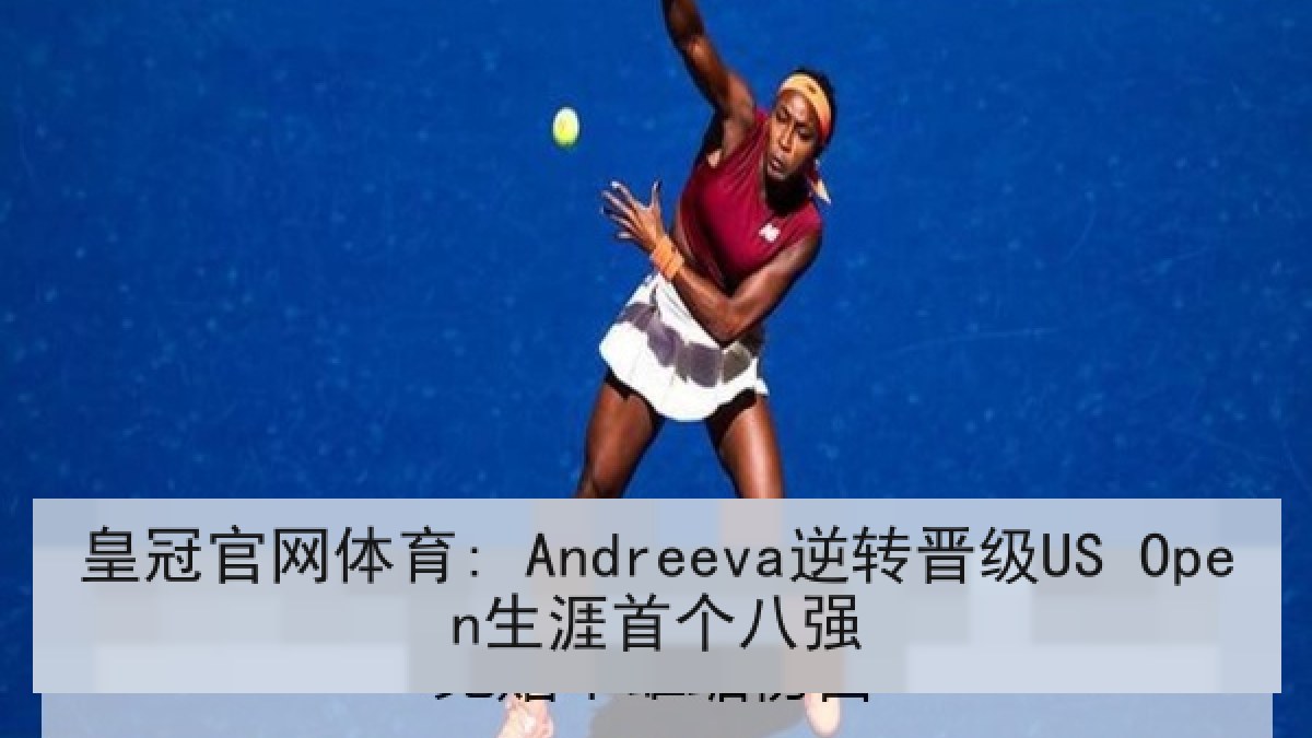皇冠官网体育: Andreeva逆转晋级US Open生涯首个八强