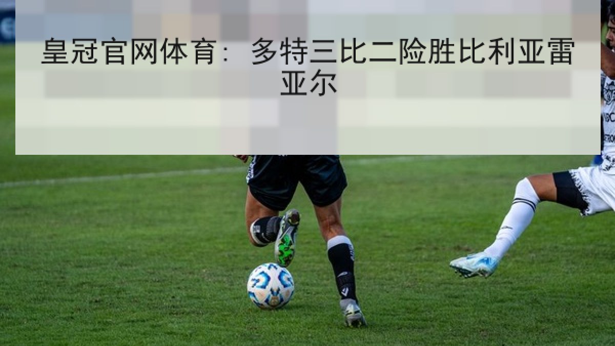 皇冠官网体育: 多特三比二险胜比利亚雷亚尔