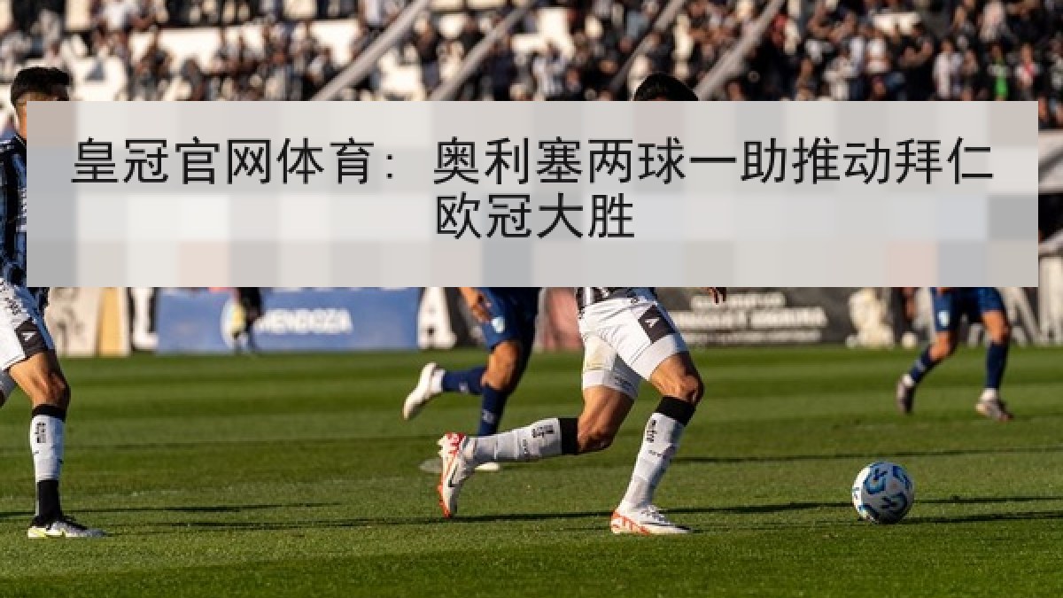 皇冠官网体育: 奥利塞两球一助推动拜仁欧冠大胜