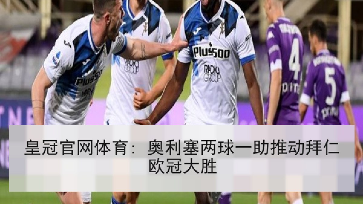 皇冠官网体育: 奥利塞两球一助推动拜仁欧冠大胜