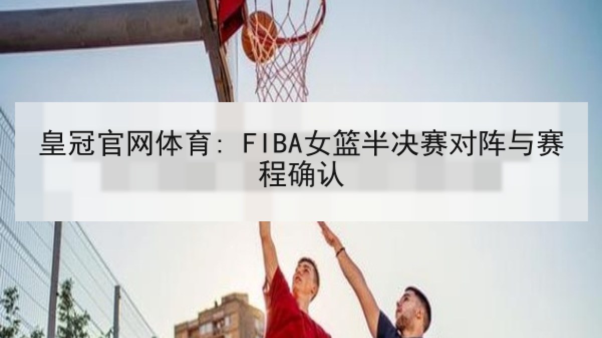 皇冠官网体育: FIBA女篮半决赛对阵与赛程确认