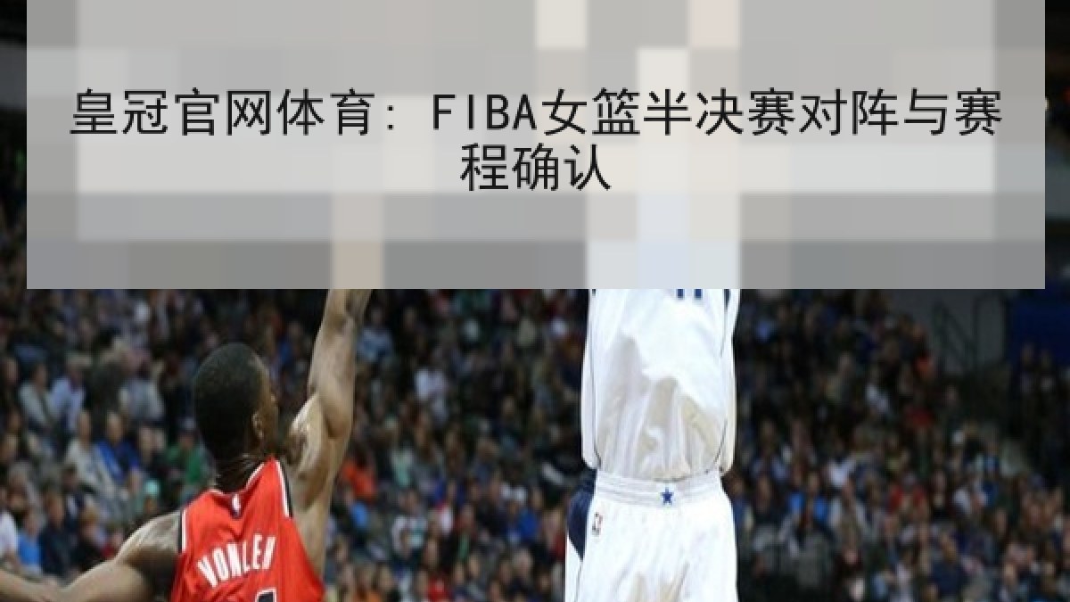 皇冠官网体育: FIBA女篮半决赛对阵与赛程确认