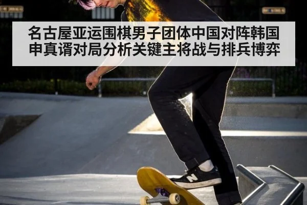 名古屋亚运围棋男子团体中国对阵韩国申真谞对局分析关键主将战与排兵博弈