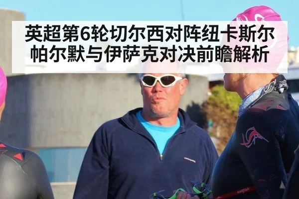 英超第6轮切尔西对阵纽卡斯尔帕尔默与伊萨克对决前瞻解析